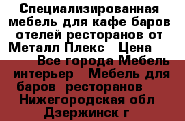 Специализированная мебель для кафе,баров,отелей,ресторанов от Металл Плекс › Цена ­ 5 000 - Все города Мебель, интерьер » Мебель для баров, ресторанов   . Нижегородская обл.,Дзержинск г.